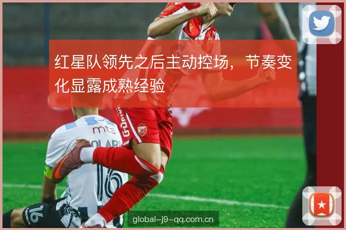 红星队领先之后主动控场,节奏变化显露成熟经验 红星队领先之后主动控场,节奏变化显露成熟经验